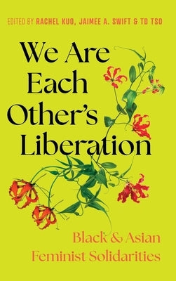 We Are Each Other's Liberation: Black and Asian Feminist Solidarities by Swift, Jaimee A.