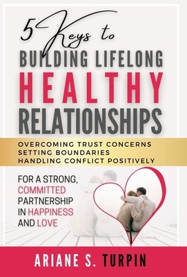 5 Keys to Building Lifelong Healthy Relationships: Overcoming Trust Concerns, Setting Boundaries, Handling Conflict Positively for a Strong, Committed by Turpin, Ariane
