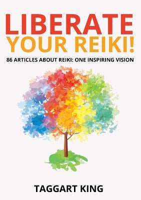 Liberate Your Reiki!: 86 Articles About Reiki: One Inspiring Vision by King, Taggart W.