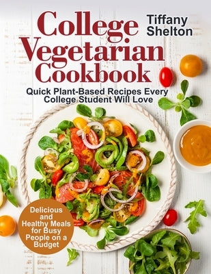 College Vegetarian Cookbook: Quick Plant-Based Recipes Every College Student Will Love. Delicious and Healthy Meals for Busy People on a Budget (Ve by Shelton, Tiffany
