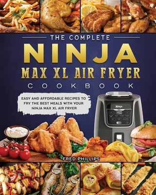 The Complete Ninja Max XL Air Fryer Cookbook: Easy and Affordable Recipes to Fry the Best Meals with Your Ninja Max XL Air Fryer by Phillips, Fred