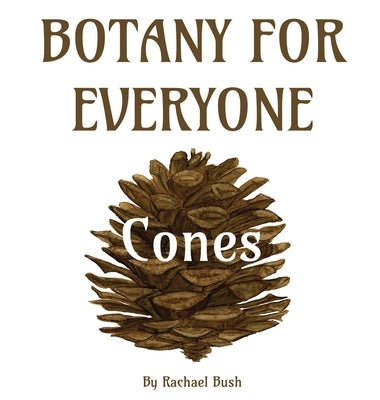 Botany for Everyone: Cones by Bush, Rachael
