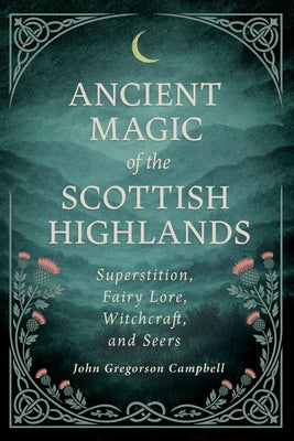 Ancient Magic of the Scottish Highlands: Superstition, Fairy Lore, Witchcraft, and Seers by Campbell, John Gregorson