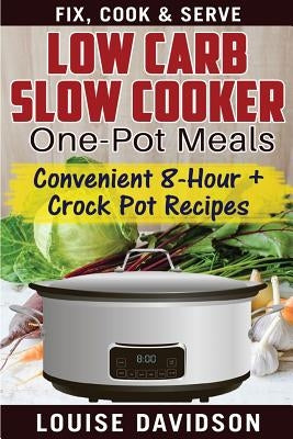 Low Carb Slow Cooker One Pot Meals: Convenient 8-Hour + Crockpot Recipes - Fix, Cook & Serve by Davidson, Louise