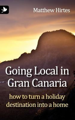 Going Local in Gran Canaria. How to Turn a Holiday Destination Into a Home by Hirtes, Matthew