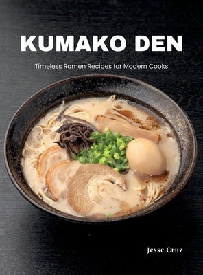 Kumako Den: Timeless Ramen Recipes for Modern Cooks by Cruz, Jesse
