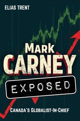 Mark Carney Exposed: Canada's Globalist-In-Chief by Trent, Elias