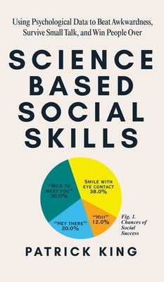 Science-Based Social Skills: Using Psychological Data to Beat Awkwardness, Survive Small Talk, and Win People Over by King, Patrick