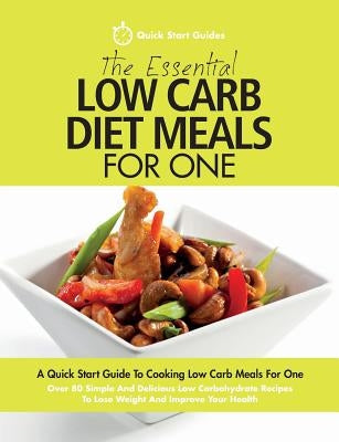 The Essential Low Carb Diet Meals For One: A Quick Start Guide To Cooking Low Carb Meals For One. Over 80 Simple And Delicious Low Carbohydrate Recipe by Start Guides, Quick