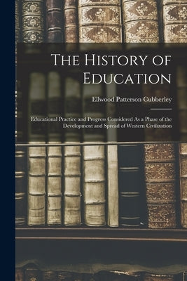 The History of Education: Educational Practice and Progress Considered As a Phase of the Development and Spread of Western Civilization by Cubberley, Ellwood Patterson