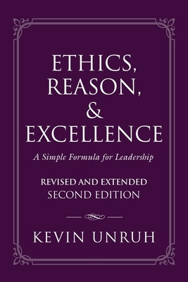 Ethics, Reason, & Excellence: A Simple Formula for Leadership - Revised and Extended Second Edition by Unruh, Kevin