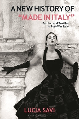 A New History of Made in Italy: Fashion and Textiles in Post-War Italy by Savi, Lucia