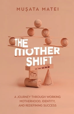 The Mother Shift: A journey through working motherhood, identity, and redefining success by Matei, Musata
