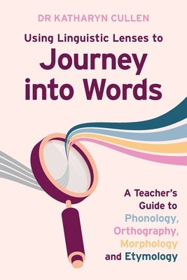 Using Linguistic Lenses to Journey into Words: A Teacher's Guide to Phonology, Orthography, Morphology and Etymology by Cullen, Katharyn