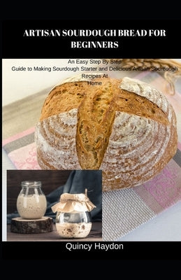 Artisan Sourdough Bread for Beginners: An Easy Step By Step Guide to Making Sourdough Starter and Delicious Artisan Sourdough Recipes At Home by Haydon, Quincy