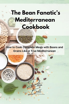 The Bean Fanatic's Mediterranean Cookbook: How to Cook Complete Meals with Beans and Grains Like A True Mediterranean by Bell, Delia