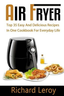 Air Fryer: TOP 35 Easy And Delicious Recipes In One Cookbook For Everyday Life by Leroy, Richard
