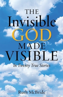 The Invisible God Made Visible: In Twenty True Stories by McBride, Ruth