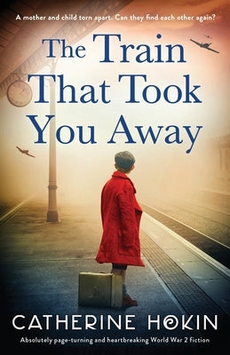 The Train That Took You Away: Absolutely page-turning and heartbreaking World War 2 fiction by Hokin, Catherine