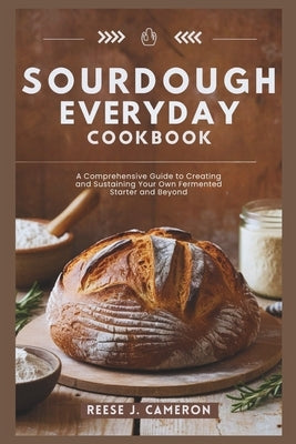 Sourdough Everyday Cookbook: Unlock The Secrets Of Perfect Bread, Creative Recipes, And Artisan Techniques: A Comprehensive Guide to Creating and S by Cameron, Reese J.