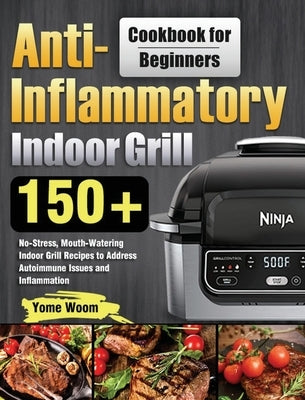 Anti-Inflammatory Indoor Grill Cookbook for Beginners: 150+ No-Stress, Mouth-Watering Indoor Grill Recipes to Address Autoimmune Issues and Inflammati by Woom, Yome