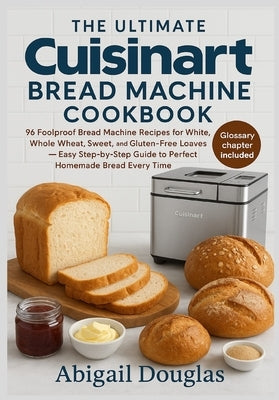The Ultimate Cuisinart Bread Machine Cookbook: 96 Foolproof Bread Machine Recipes for White, Whole Wheat, Sweet, and Gluten-Free Loaves - Easy Step-by by Douglas, Abigail