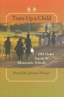 Train Up a Child: Old Order Amish and Mennonite Schools by Johnson-Weiner, Karen M.