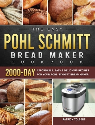 The Easy Pohl Schmitt Bread Maker Cookbook: 2000-Day Affordable, Easy & Delicious Recipes for your Pohl Schmitt Bread Maker by Tolbert, Patrick