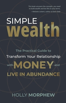 Simple Wealth: The Practical Guide to Transform Your Relationship with Money and Live in Abundance by Morphew, Holly