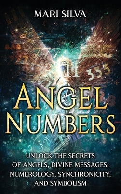 Angel Numbers: Unlock the Secrets of Angels, Divine Messages, Numerology, Synchronicity, and Symbolism by Silva, Mari