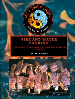 Fire and Water Cooking: The Fusion of Smoking, Grilling, and Sous Vide Cooking by Wilson, Darrin