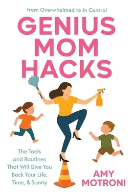 Genius Mom Hacks: The Tools and Routines That Will Give You Back Your Life, Time, & Sanity by Motroni, Amy
