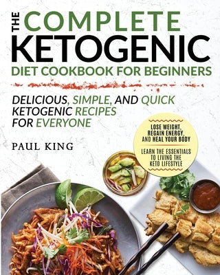 The Complete Ketogenic Diet For Beginners: Learn the Essentials to Living the Keto Lifestyle Lose Weight, Regain Energy, and Heal Your Body Delicious, by King, Paul