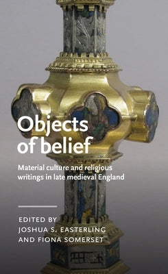 Objects of Belief: Material Culture and Religious Writings in Late Medieval England by Easterling, Joshua