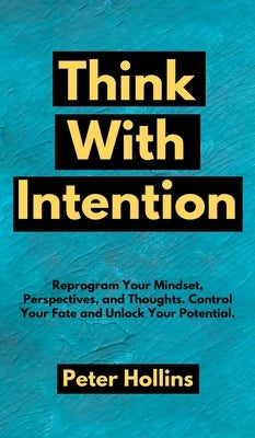 Think With Intention: Reprogram Your Mindset, Perspectives, and Thoughts. Control Your Fate and Unlock Your Potential. by Hollins, Peter