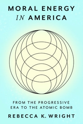 Moral Energy in America: From the Progressive Era to the Atomic Bomb by Wright, Rebecca K.
