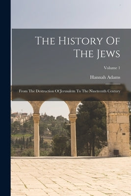 The History Of The Jews: From The Destruction Of Jerusalem To The Nineteenth Century; Volume 1 by Adams, Hannah