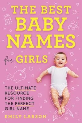 The Best Baby Names for Girls: The Ultimate Resource for Finding the Perfect Girl Name by Larson, Emily
