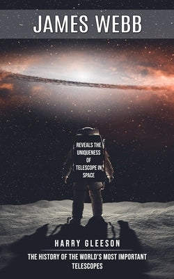 James Webb: Reveals the Uniqueness of Telescope in Space (The History of the World's Most Important Telescopes) by Gleeson, Harry