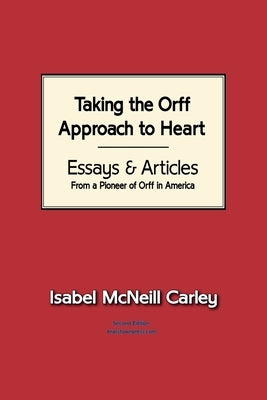 Taking the Orff Approach to Heart: Essays & Articles from a Pioneer of Orff in America by Carley, Isabel McNeill
