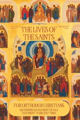 The Lives of the Saints for Orthodox Christians: 600 Orthodox Saint's Lives, Including Pre-schism Western Saints, and Recent Saints by Books, Based