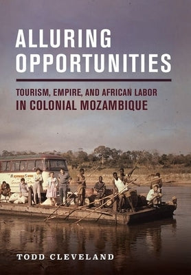 Alluring Opportunities: Tourism, Empire, and African Labor in Colonial Mozambique by Cleveland, Todd
