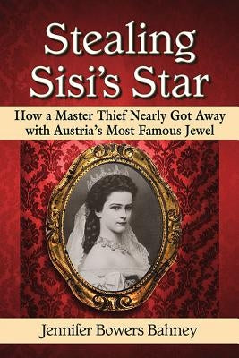 Stealing Sisi's Star: How a Master Thief Nearly Got Away with Austria's Most Famous Jewel by Bahney, Jennifer Bowers
