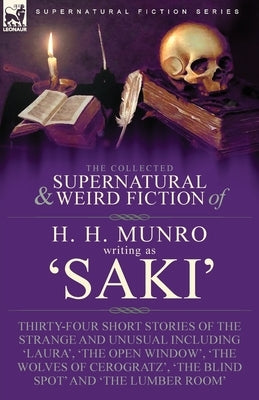 The Collected Supernatural and Weird Fiction of H. H. Munro (Saki): Thirty-Four Short Stories of the Strange and Unusual Including 'Laura', 'The Open by Munro, H. H.