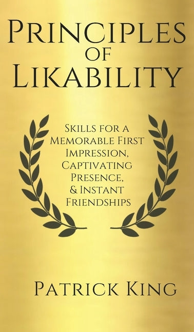 Principles of Likability: Skills for a Memorable First Impression, Captivating Presence, and Instant Friendships by King, Patrick