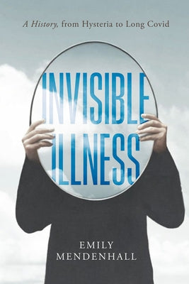 Invisible Illness: A History, from Hysteria to Long Covid by Mendenhall, Emily