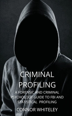Criminal Profiling: A Forensic and Criminal Psychology Guide to FBI and Statistical Profiling by Whiteley, Connor
