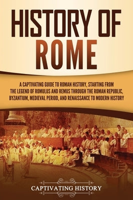 History of Rome: A Captivating Guide to Roman History, Starting from the Legend of Romulus and Remus through the Roman Republic, Byzantium, Medieval P by History, Captivating