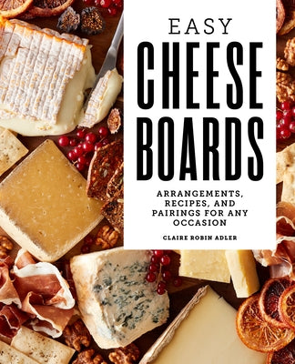 Easy Cheese Boards: Arrangements, Recipes, and Pairings for Any Occasion by Adler, Claire Robin