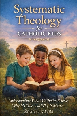 Systematic Theology for Catholic Kids: A Made Easy Guide to Help Children Understand What Catholics Believe, Why It's True, and Why It Matters by Cartwright, Andrew P.